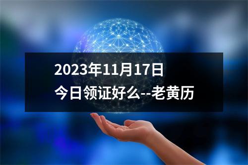 2023年11月17日今日领证好么--老黄历