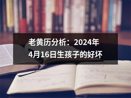 老黄历分析：2024年4月16日生孩子的好坏