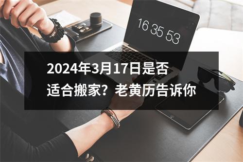 2024年3月17日是否适合搬家？老黄历告诉你