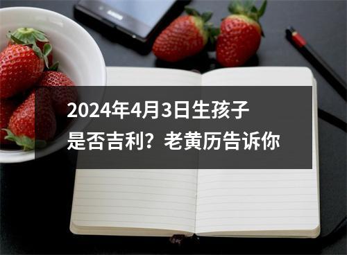 2024年4月3日生孩子是否吉利？老黄历告诉你