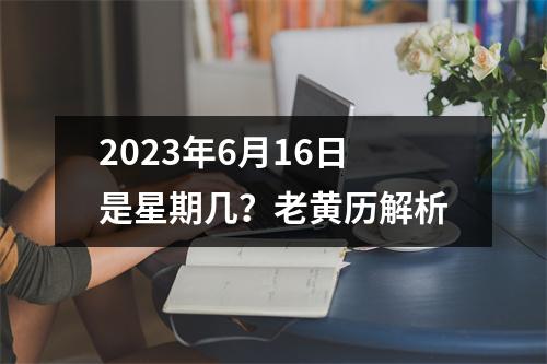 2023年6月16日是星期几？老黄历解析