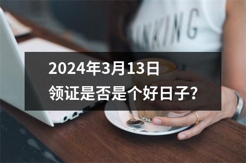 2024年3月13日领证是否是个好日子？