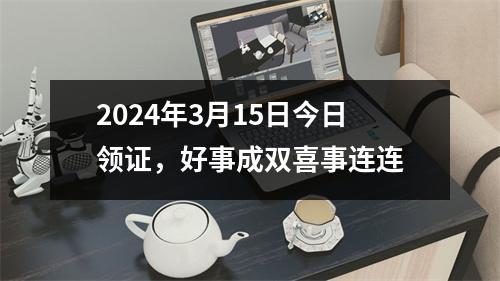 2024年3月15日今日领证，好事成双喜事连连