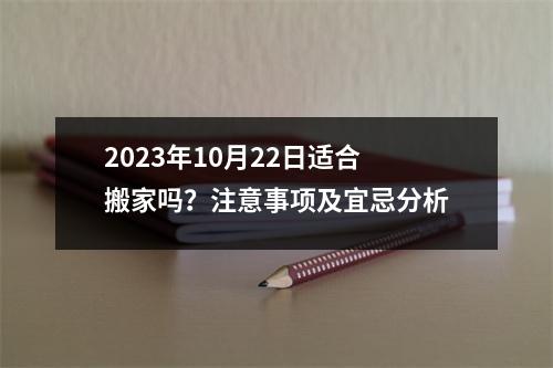 2023年10月22日适合搬家吗？注意事项及宜忌分析