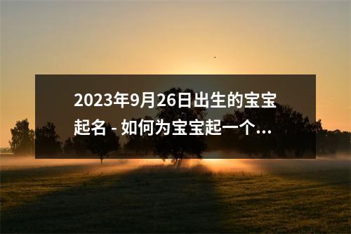 2023年9月26日出生的宝宝起名 - 如何为宝宝起一个好名字？