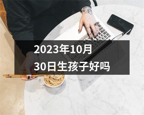 2023年10月30日生孩子好吗