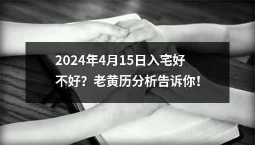 2024年4月15日入宅好不好？老黄历分析告诉你！