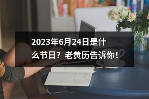 2023年6月24日是什么节日？老黄历告诉你！