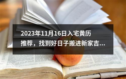 2023年11月16日入宅黄历推荐，找到好日子搬进新家吉祥如意