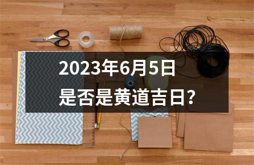 2023年6月5日是否是黄道吉日？