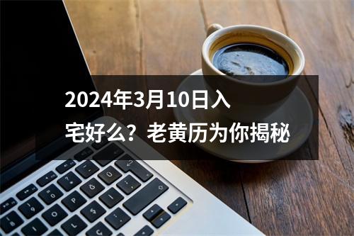 2024年3月10日入宅好么？老黄历为你揭秘