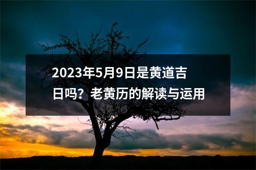 2023年5月9日是黄道吉日吗？老黄历的解读与运用