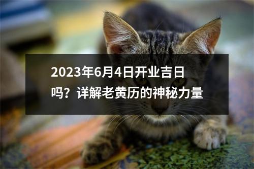 2023年6月4日开业吉日吗？详解老黄历的神秘力量