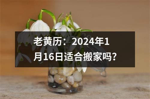 老黄历：2024年1月16日适合搬家吗？