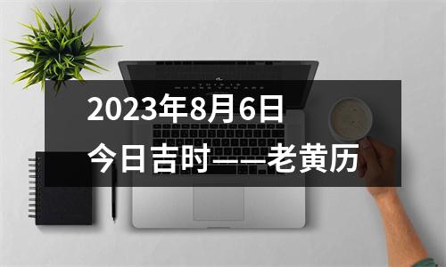 2023年8月6日今日吉时——老黄历