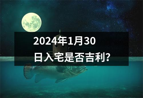 2024年1月30日入宅是否吉利？