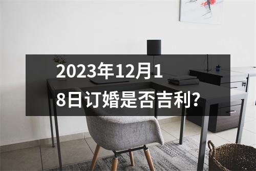 2023年12月18日订婚是否吉利？