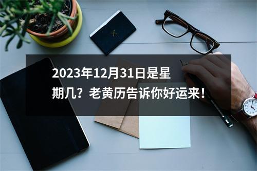 2023年12月31日是星期几？老黄历告诉你好运来！