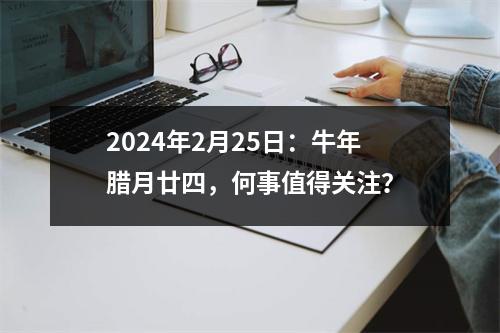 2024年2月25日：牛年腊月廿四，何事值得关注？