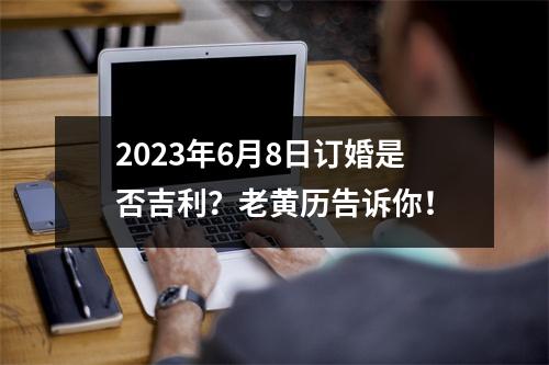 2023年6月8日订婚是否吉利？老黄历告诉你！