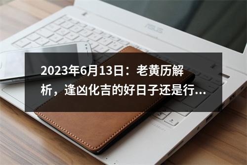 2023年6月13日：老黄历解析，逢凶化吉的好日子还是行凶避忌的晦日？