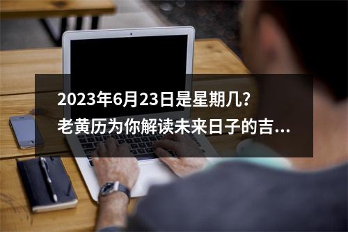 2023年6月23日是星期几？老黄历为你解读未来日子的吉凶祸福