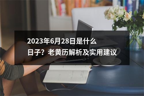 2023年6月28日是什么日子？老黄历解析及实用建议