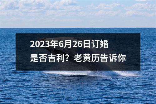 2023年6月26日订婚是否吉利？老黄历告诉你