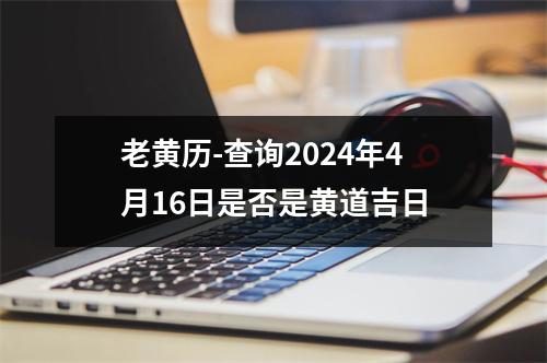 老黄历-查询2024年4月16日是否是黄道吉日