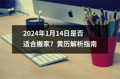 2024年1月14日是否适合搬家？黄历解析指南