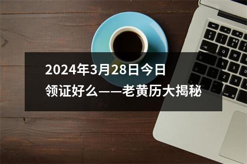 2024年3月28日今日领证好么——老黄历大揭秘