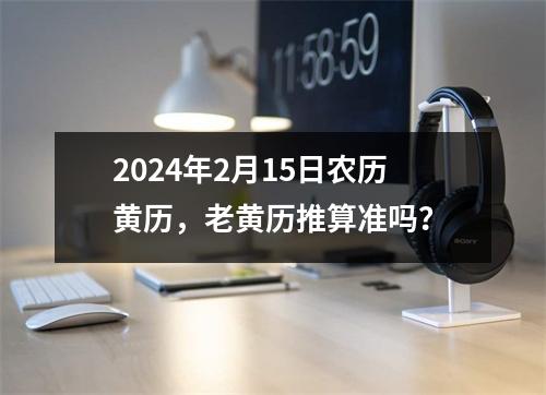 2024年2月15日农历黄历，老黄历推算准吗？