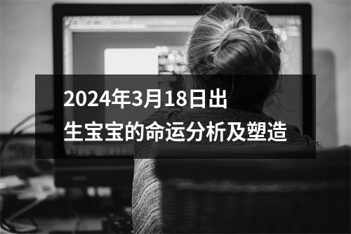 2024年3月18日出生宝宝的命运分析及塑造