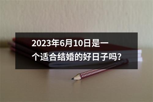 2023年6月10日是一个适合结婚的好日子吗？