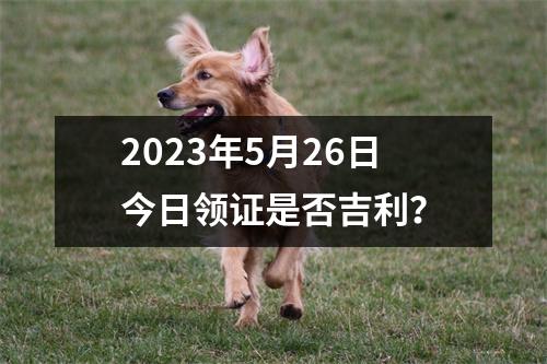 2023年5月26日今日领证是否吉利？