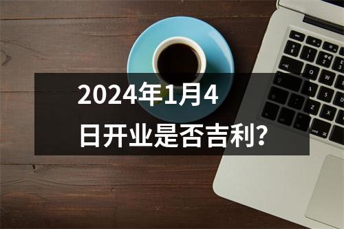 2024年1月4日开业是否吉利？