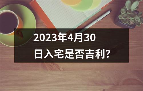 2023年4月30日入宅是否吉利？