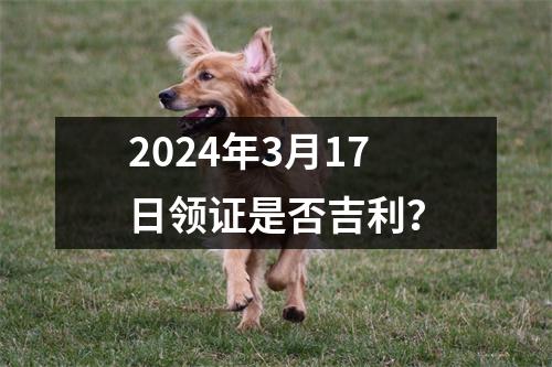 2024年3月17日领证是否吉利？