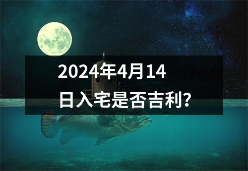 2024年4月14日入宅是否吉利？