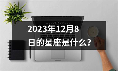 2023年12月8日的星座是什么？