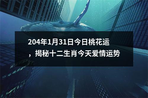 204年1月31日今日桃花运，揭秘十二生肖今天爱情运势