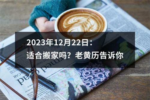 2023年12月22日：适合搬家吗？老黄历告诉你