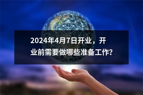 2024年4月7日开业，开业前需要做哪些准备工作？