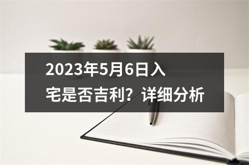 2023年5月6日入宅是否吉利？详细分析