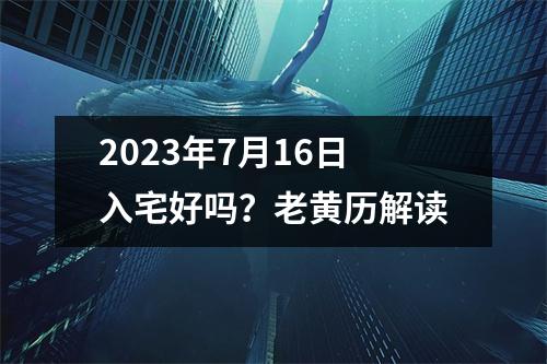 2023年7月16日入宅好吗？老黄历解读