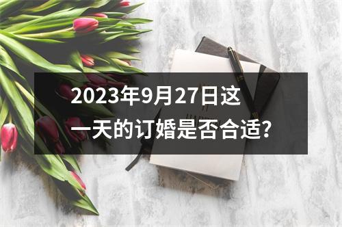 2023年9月27日这一天的订婚是否合适？