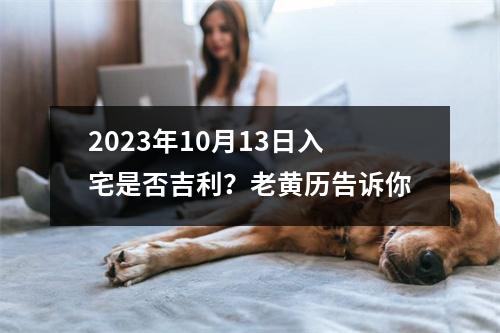 2023年10月13日入宅是否吉利？老黄历告诉你