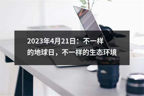 2023年4月21日：不一样的地球日，不一样的生态环境