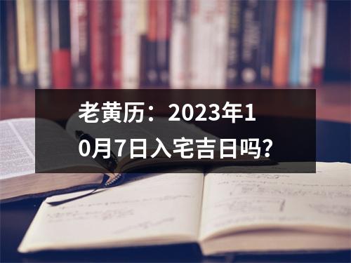 老黄历：2023年10月7日入宅吉日吗？