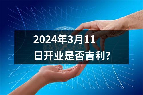 2024年3月11日开业是否吉利？